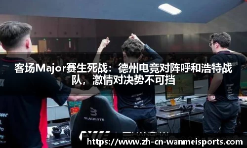 客场Major赛生死战:德州电竞对阵呼和浩特战队,激情对决势不可挡