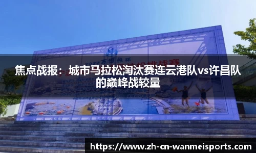 焦点战报:城市马拉松淘汰赛连云港队vs许昌队的巅峰战较量