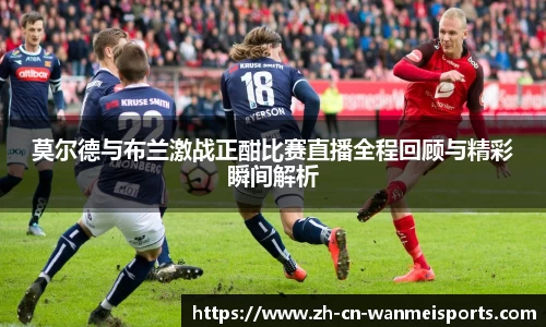 莫尔德与布兰激战正酣比赛直播全程回顾与精彩瞬间解析